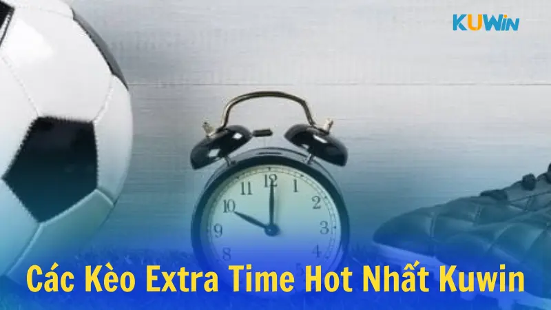 Tổng hợp các kèo extra time hot nhất